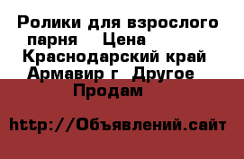 Ролики для взрослого парня  › Цена ­ 7 000 - Краснодарский край, Армавир г. Другое » Продам   